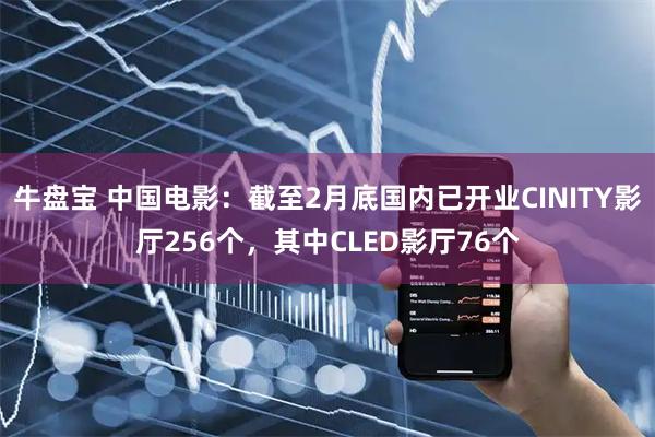牛盘宝 中国电影：截至2月底国内已开业CINITY影厅256个，其中CLED影厅76个