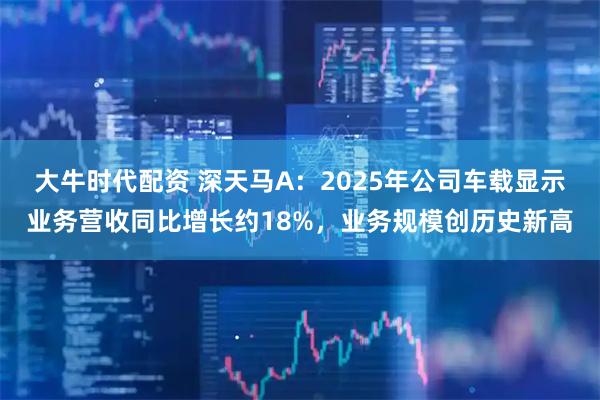 大牛时代配资 深天马A：2025年公司车载显示业务营收同比增长约18%，业务规模创历史新高