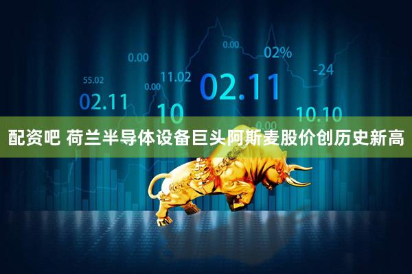 配资吧 荷兰半导体设备巨头阿斯麦股价创历史新高