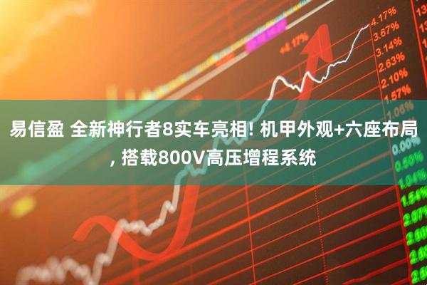 易信盈 全新神行者8实车亮相! 机甲外观+六座布局, 搭载800V高压增程系统