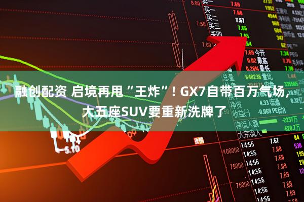融创配资 启境再甩“王炸”! GX7自带百万气场, 大五座SUV要重新洗牌了