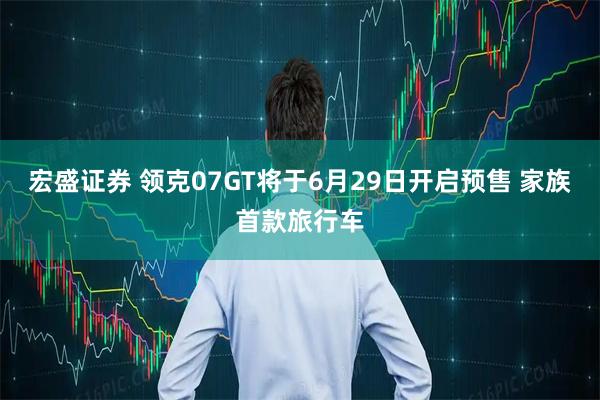 宏盛证券 领克07GT将于6月29日开启预售 家族首款旅行车
