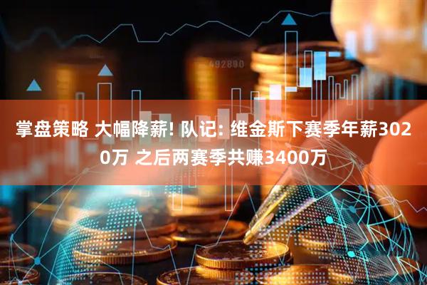 掌盘策略 大幅降薪! 队记: 维金斯下赛季年薪3020万 之后两赛季共赚3400万