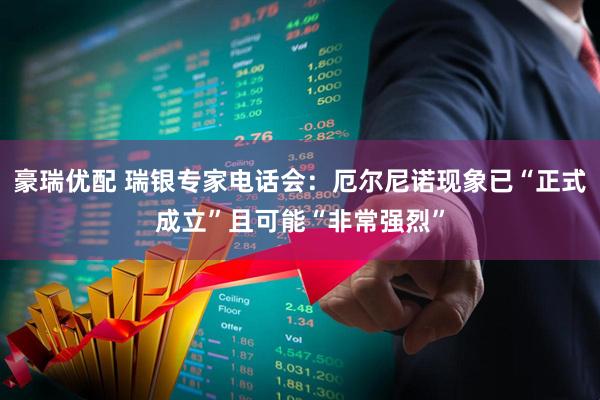 豪瑞优配 瑞银专家电话会:厄尔尼诺现象已“正式成立”且可能“非常强烈”