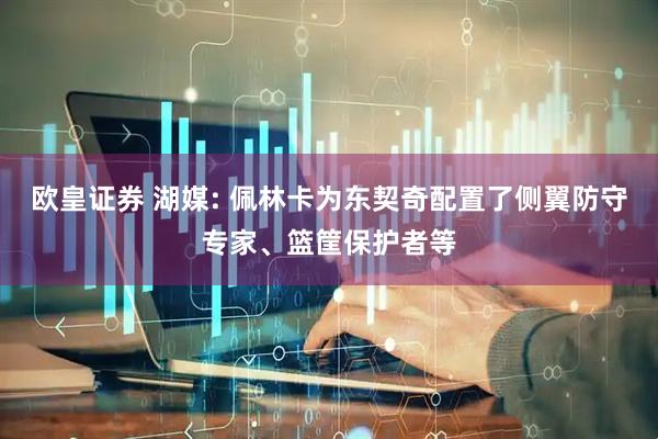 欧皇证券 湖媒: 佩林卡为东契奇配置了侧翼防守专家、篮筐保护者等