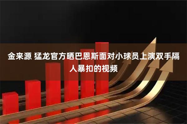 金来源 猛龙官方晒巴恩斯面对小球员上演双手隔人暴扣的视频