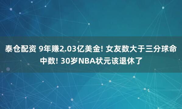 泰仓配资 9年赚2.03亿美金! 女友数大于三分球命中数! 30岁NBA状元该退休了