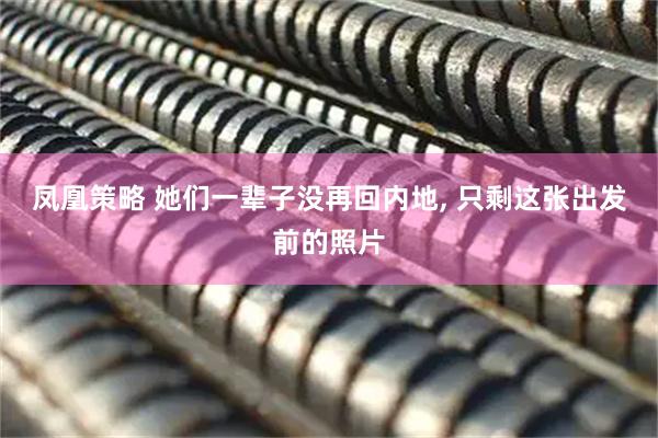 凤凰策略 她们一辈子没再回内地, 只剩这张出发前的照片