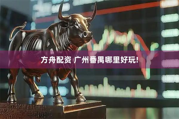 方舟配资 广州番禺哪里好玩!