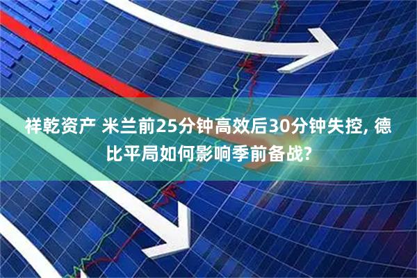 祥乾资产 米兰前25分钟高效后30分钟失控, 德比平局如何影响季前备战?