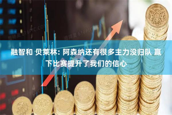 融智和 贝莱林: 阿森纳还有很多主力没归队 赢下比赛提升了我们的信心