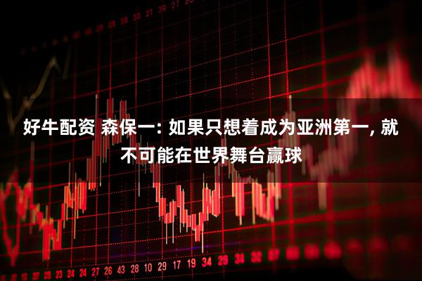好牛配资 森保一: 如果只想着成为亚洲第一, 就不可能在世界舞台赢球