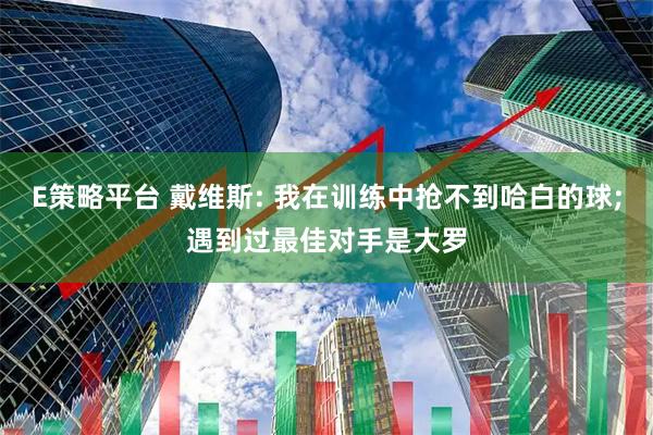 E策略平台 戴维斯: 我在训练中抢不到哈白的球;遇到过最佳对手是大罗