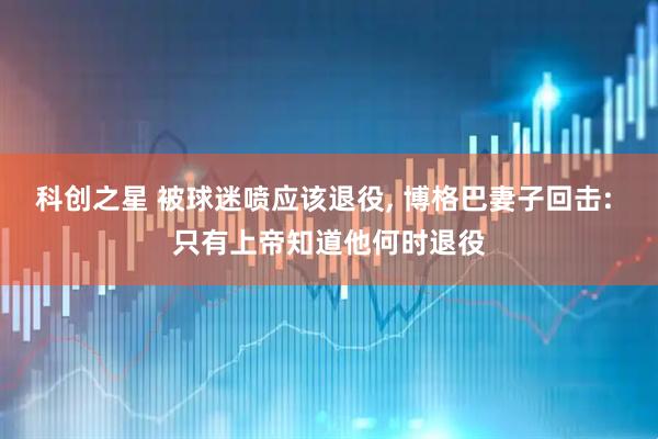 科创之星 被球迷喷应该退役, 博格巴妻子回击: 只有上帝知道他何时退役