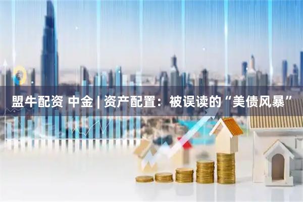 盟牛配资 中金 | 资产配置：被误读的“美债风暴”
