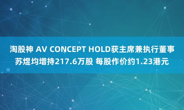 淘股神 AV CONCEPT HOLD获主席兼执行董事苏煜均增持217.6万股 每股作价约1.23港元