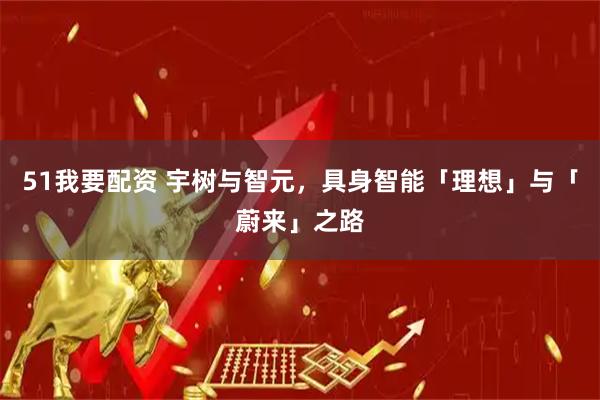51我要配资 宇树与智元，具身智能「理想」与「蔚来」之路