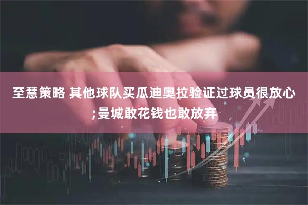 至慧策略 其他球队买瓜迪奥拉验证过球员很放心;曼城敢花钱也敢放弃