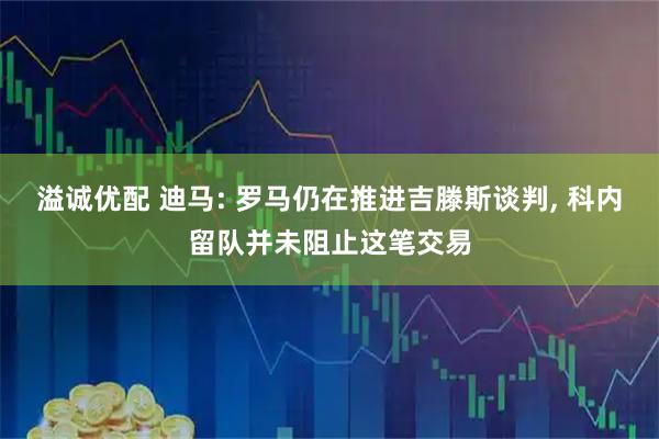 溢诚优配 迪马: 罗马仍在推进吉滕斯谈判, 科内留队并未阻止这笔交易