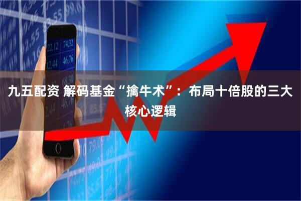 九五配资 解码基金“擒牛术”：布局十倍股的三大核心逻辑