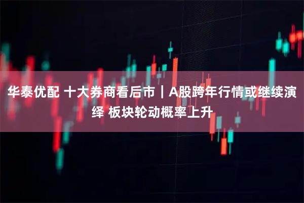华泰优配 十大券商看后市｜A股跨年行情或继续演绎 板块轮动概率上升